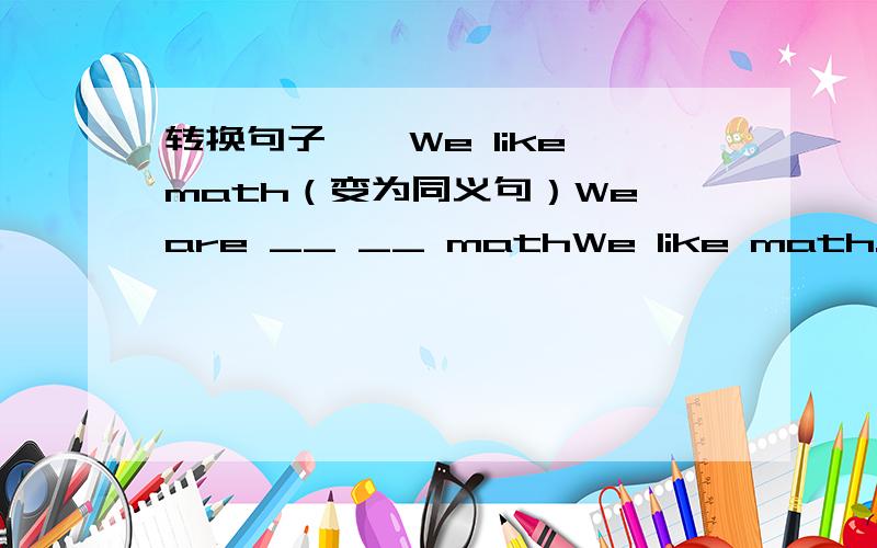 转换句子——We like math（变为同义句）We are __ __ mathWe like math.（变为同义句）We are ___ ____ math.