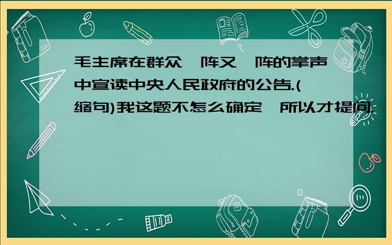 毛主席在群众一阵又一阵的掌声中宣读中央人民政府的公告.(缩句)我这题不怎么确定,所以才提问.