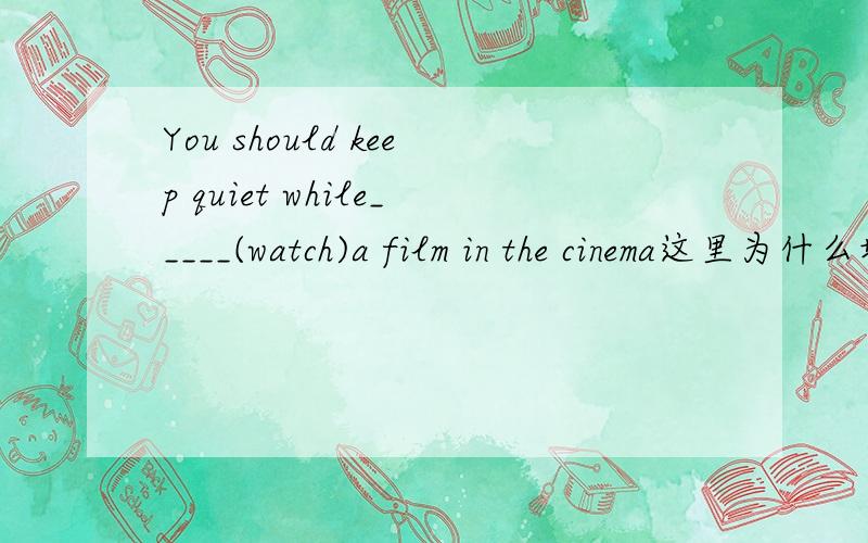 You should keep quiet while_____(watch)a film in the cinema这里为什么填watching呀