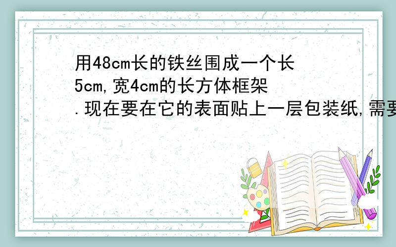 用48cm长的铁丝围成一个长5cm,宽4cm的长方体框架.现在要在它的表面贴上一层包装纸,需要用多少包装纸?