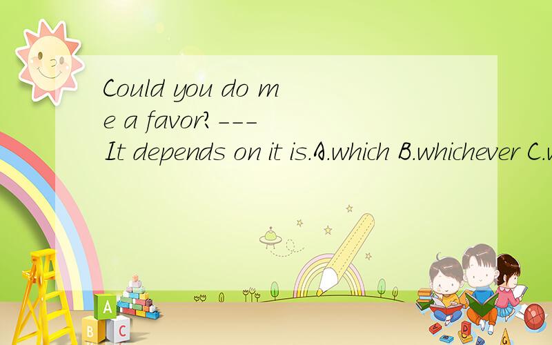 Could you do me a favor?--- It depends on it is.A.which B.whichever C.what D.whatever