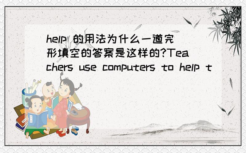 help 的用法为什么一道完形填空的答案是这样的?Teachers use computers to help t________.teaching 不是说 help （to) do sth.