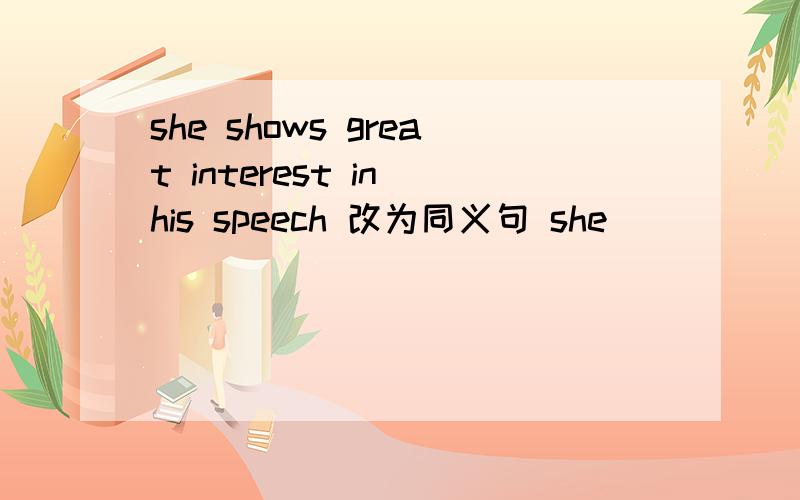 she shows great interest in his speech 改为同义句 she ( )( )( )his speech