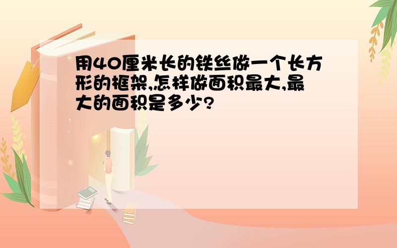 用40厘米长的铁丝做一个长方形的框架,怎样做面积最大,最大的面积是多少?