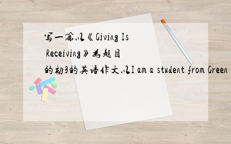 写一篇以《Giving Is Receiving》为题目的初3的英语作文以I am a student from Green Middle School.为开头的作文… 会的快写哥们我在线急用、