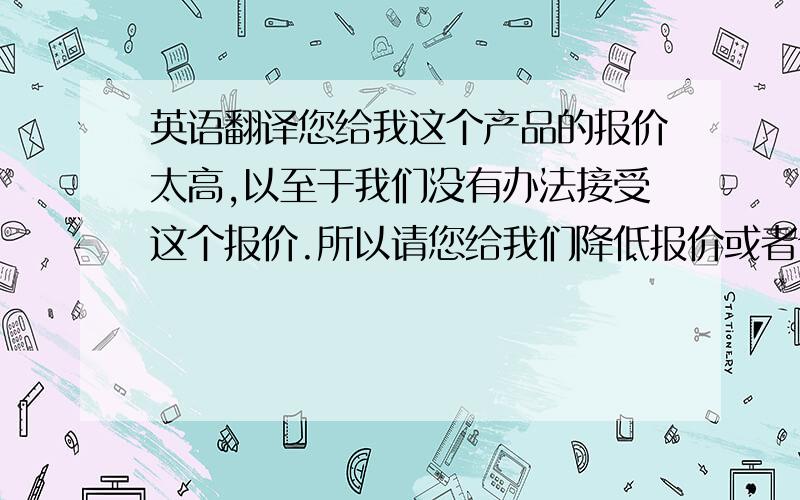 英语翻译您给我这个产品的报价太高,以至于我们没有办法接受这个报价.所以请您给我们降低报价或者介绍其他类似价格便宜一些的的产品.我们希望收到您的美金报价.