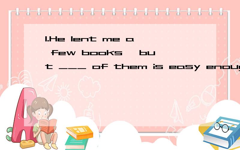 1.He lent me a few books ,but ___ of them is easy enough for me.He lent me a few books,and ___ of them are easy enough for me.2.Mum,where is ____ school bag.I can’t find it.3.Work hard and try ___ best to get the first place in the match.Boys and g