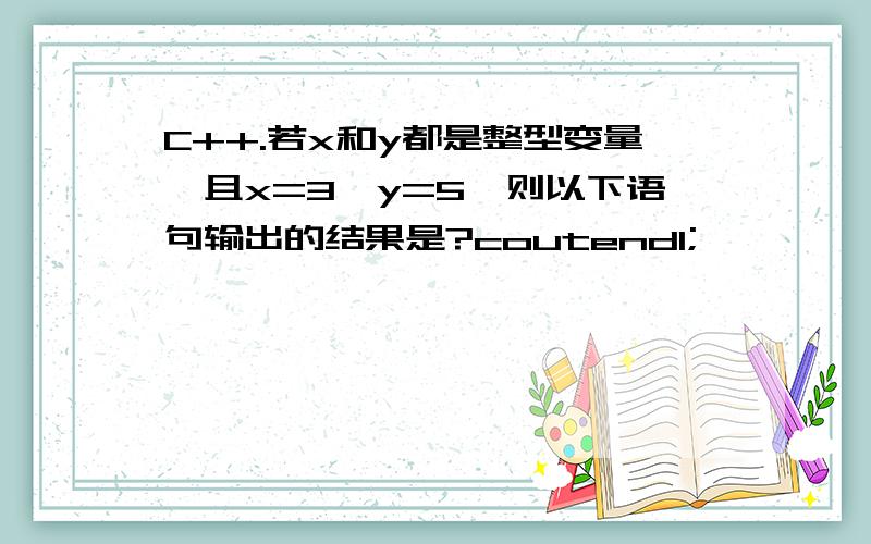 C++.若x和y都是整型变量,且x=3,y=5,则以下语句输出的结果是?coutendl;