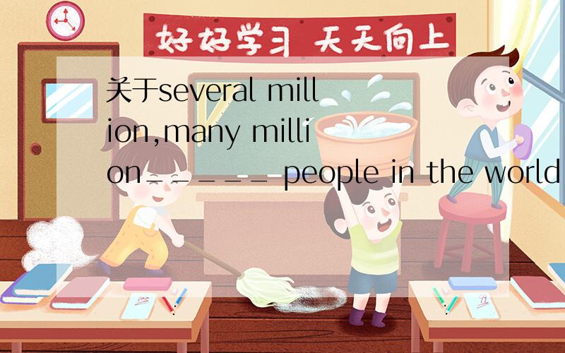 关于several million,many million_____ people in the world are using the Internet today.A several million B many million 书上说 million钱有several,many 修饰时 用单数,证明有many million 的把,不是表示好几百万吗?