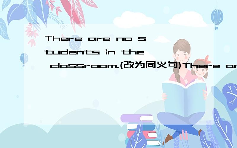 There are no students in the classroom.(改为同义句)There are ___ ___ students in the classroom.