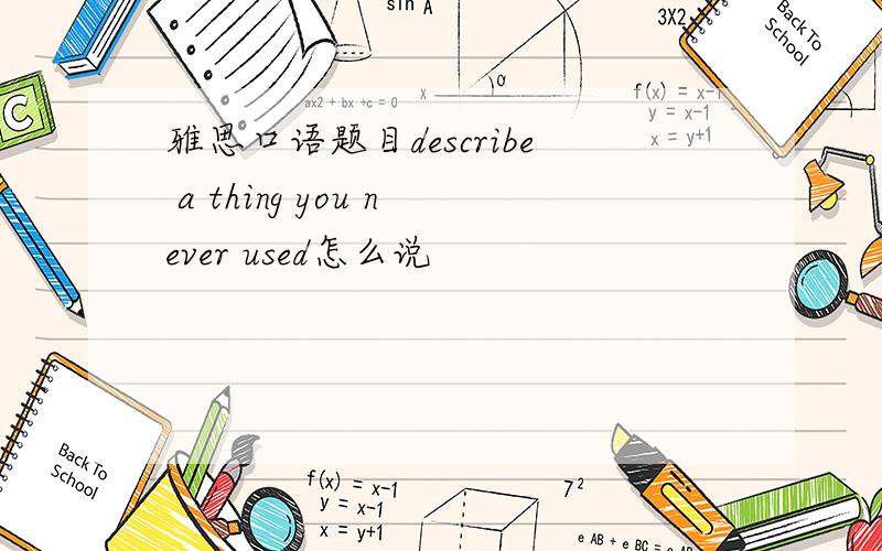 雅思口语题目describe a thing you never used怎么说