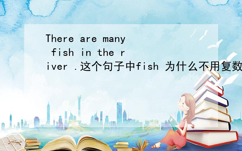 There are many fish in the river .这个句子中fish 为什么不用复数形式?