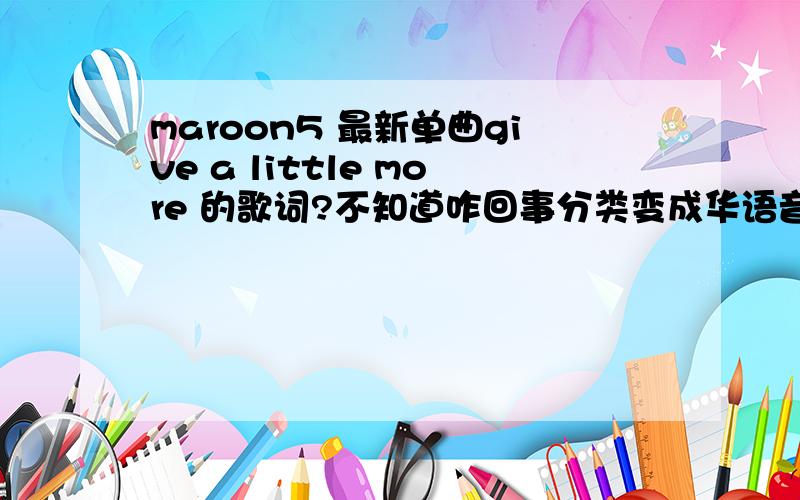 maroon5 最新单曲give a little more 的歌词?不知道咋回事分类变成华语音乐了,应该是欧美音乐的