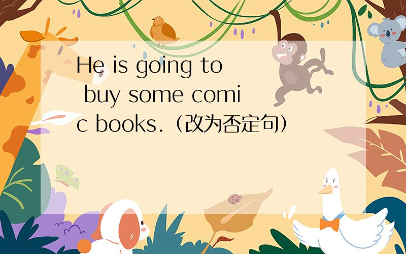 He is going to buy some comic books.（改为否定句）