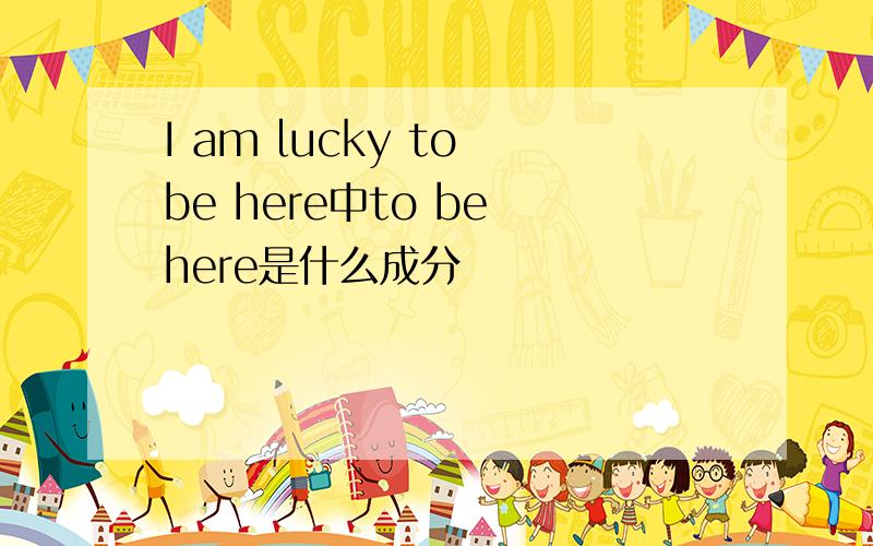 I am lucky to be here中to be here是什么成分