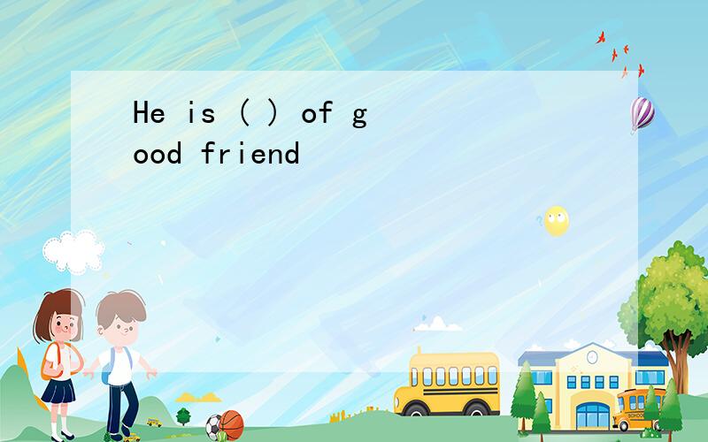 He is ( ) of good friend