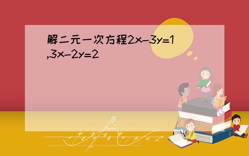 解二元一次方程2x-3y=1,3x-2y=2