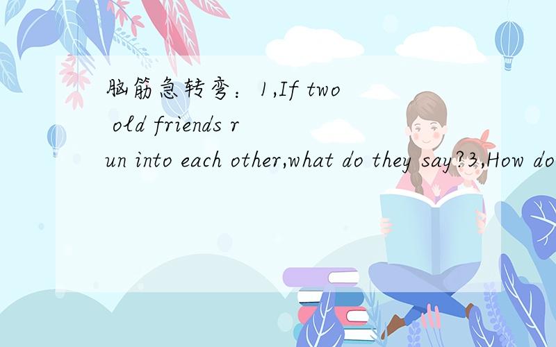 脑筋急转弯：1,If two old friends run into each other,what do they say?3,How do you start an insect race?2,What did the ghost use to project his voice?