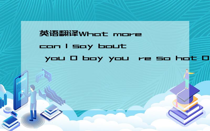 英语翻译What more can I say bout you O boy you're so hot O yeah baby I ain't neva Felt that there boy don't you stop You found my spot Cause you know I likes it when you do it mo better Like when you say to me Awww Jan your body feels like (none