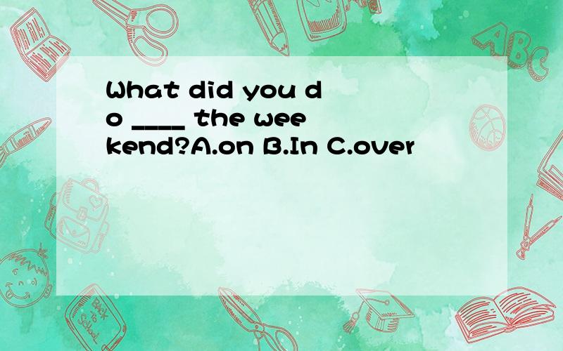 What did you do ____ the weekend?A.on B.In C.over