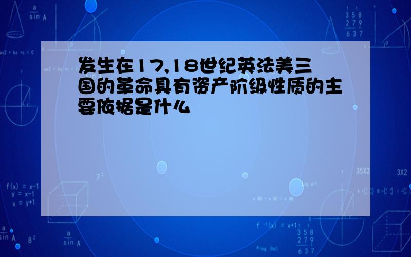 发生在17,18世纪英法美三国的革命具有资产阶级性质的主要依据是什么