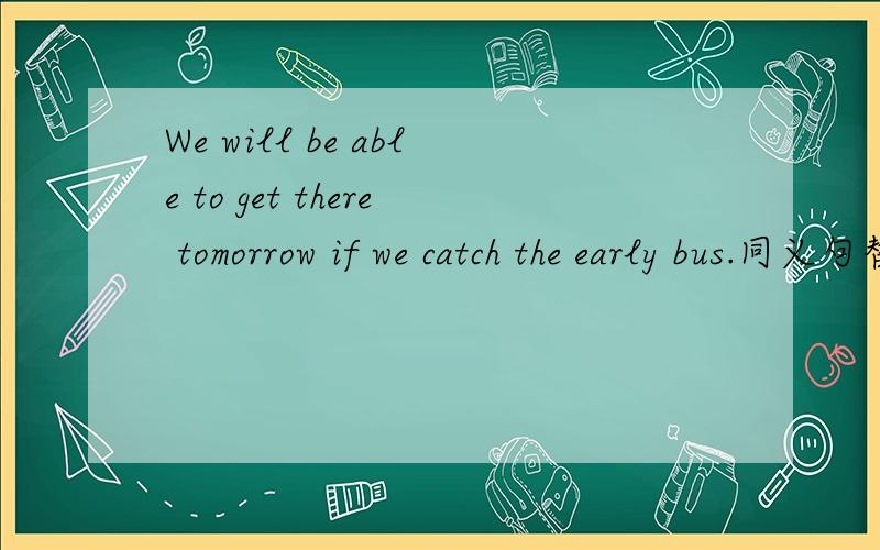 We will be able to get there tomorrow if we catch the early bus.同义句替换