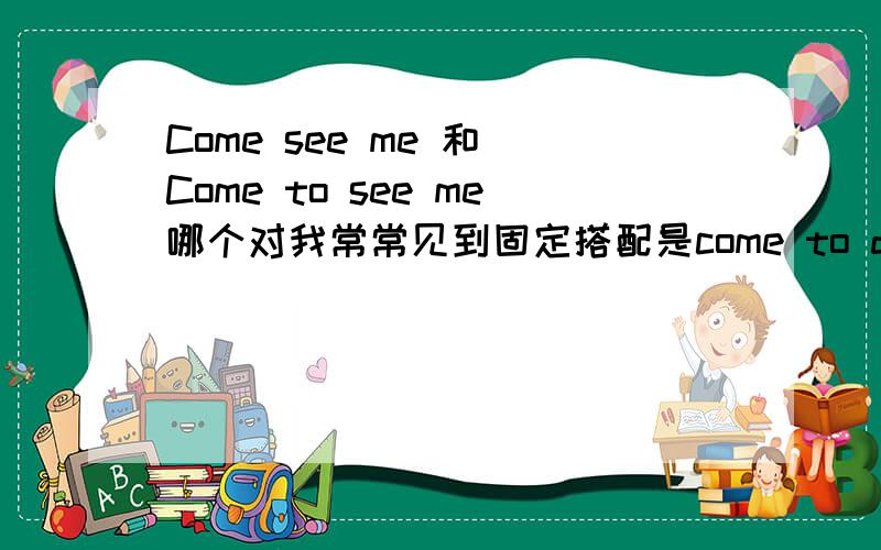 Come see me 和 Come to see me哪个对我常常见到固定搭配是come to do sth.但是我看一些美国人的视频他们会说 come see me,和英国人聊天时他们也常说come visit me,让我怀疑一直学的 是不是错的