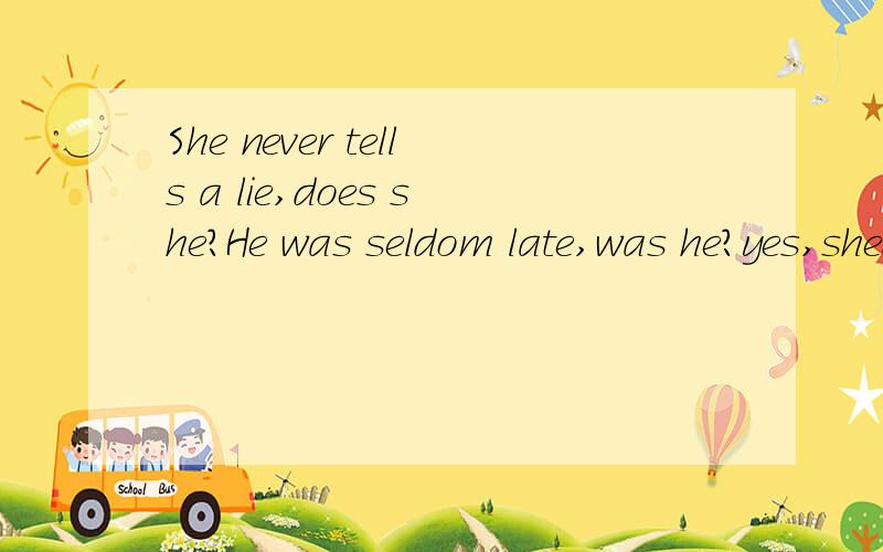 She never tells a lie,does she?He was seldom late,was he?yes,shedoes,no,she doesnt.的意思翻译一下