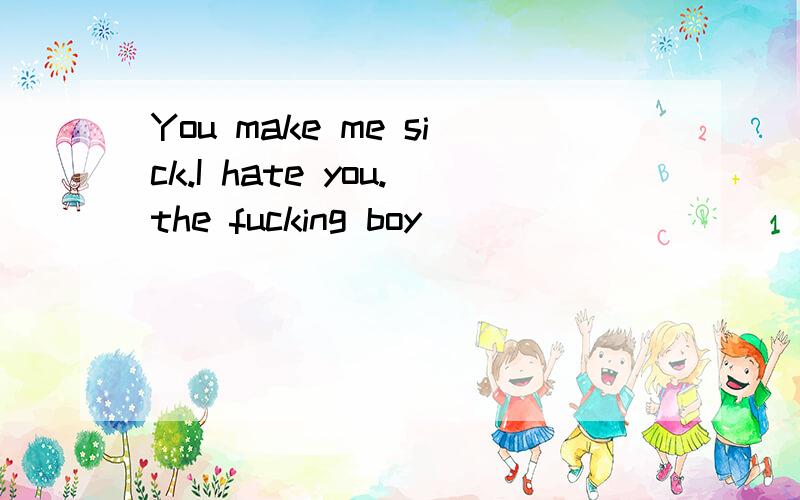 You make me sick.I hate you.the fucking boy