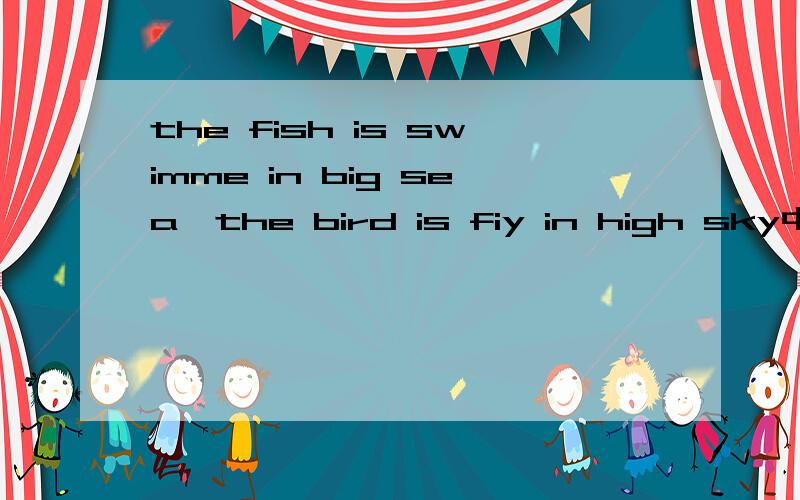 the fish is swimme in big sea,the bird is fiy in high sky中文翻译什么句子