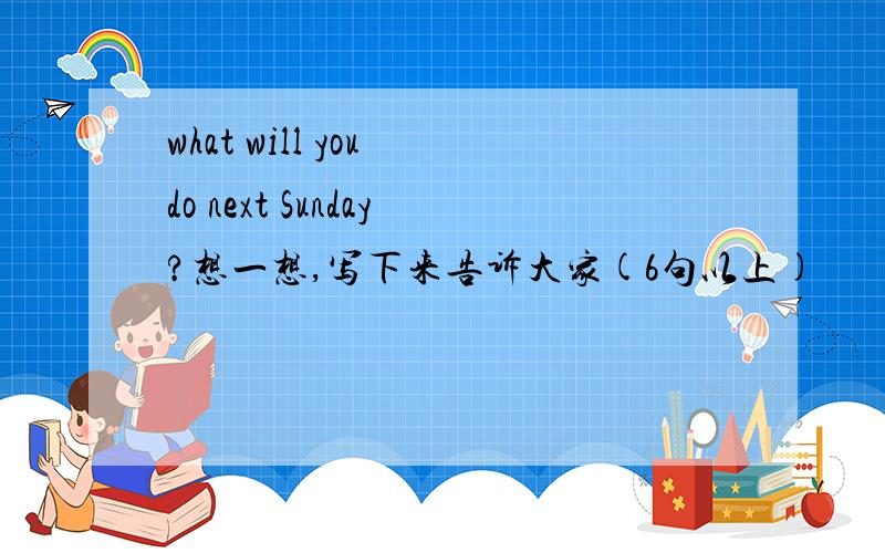 what will you do next Sunday?想一想,写下来告诉大家(6句以上)