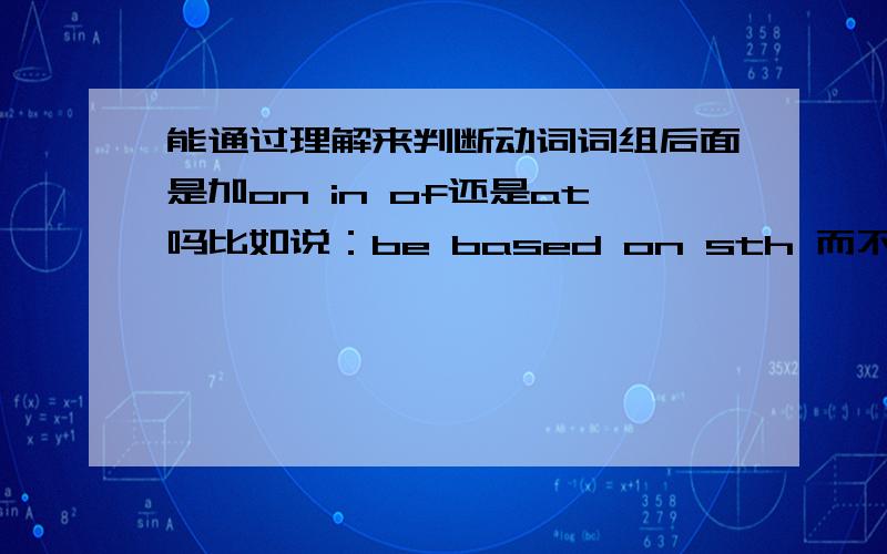 能通过理解来判断动词词组后面是加on in of还是at吗比如说：be based on sth 而不是at