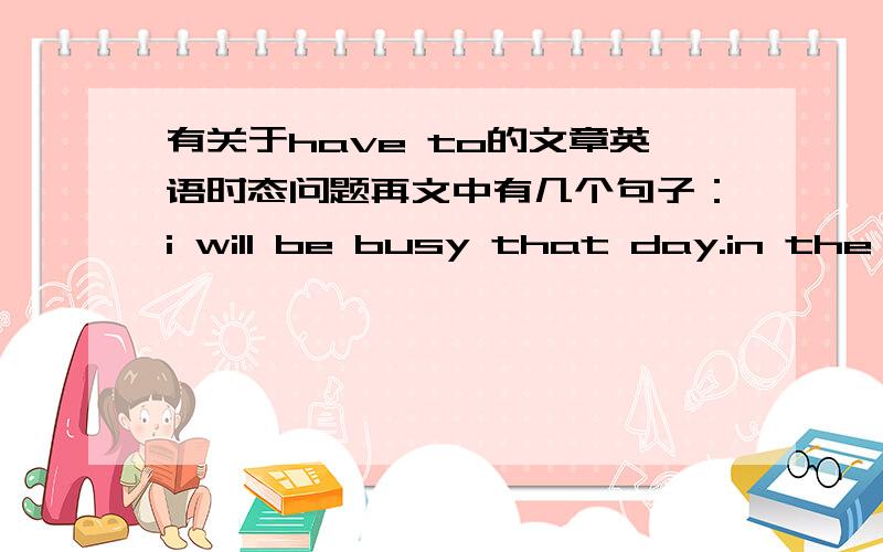 有关于have to的文章英语时态问题再文中有几个句子：i will be busy that day.in the morning.i have to do my homework.i have too much homework.本文的时态应该是将来时的,为什么会出现现在时的呢?have to不是有will