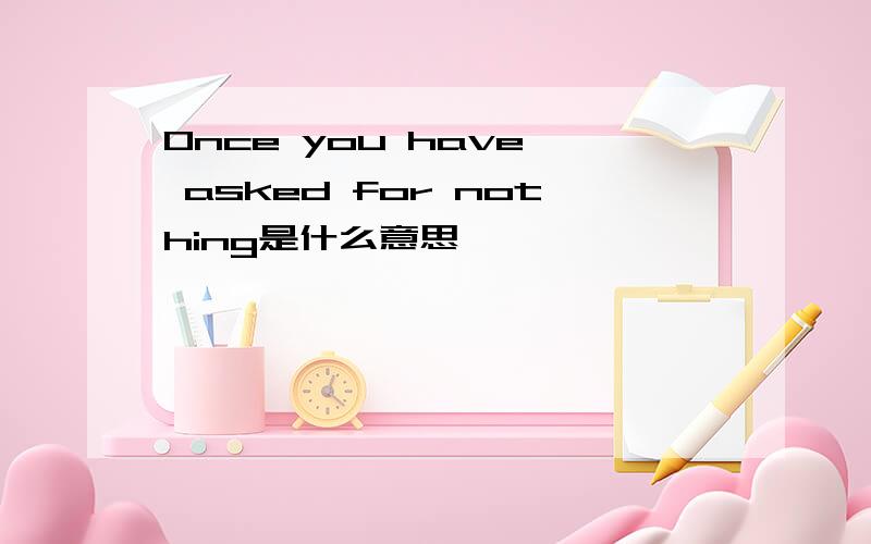 Once you have, asked for nothing是什么意思