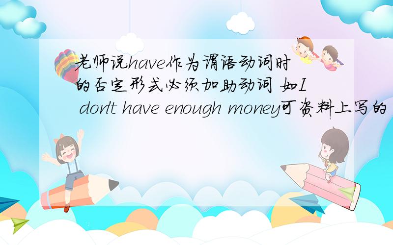 老师说have作为谓语动词时的否定形式必须加助动词 如I don't have enough money可资料上写的 I have not enough money with me 谁能分析一下这区别的原因