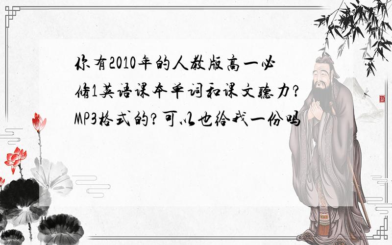 你有2010年的人教版高一必修1英语课本单词和课文听力?MP3格式的?可以也给我一份吗