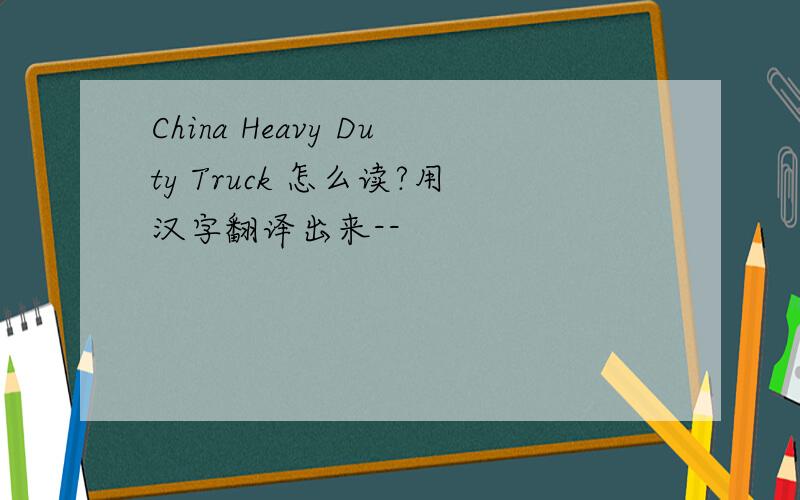 China Heavy Duty Truck 怎么读?用汉字翻译出来--