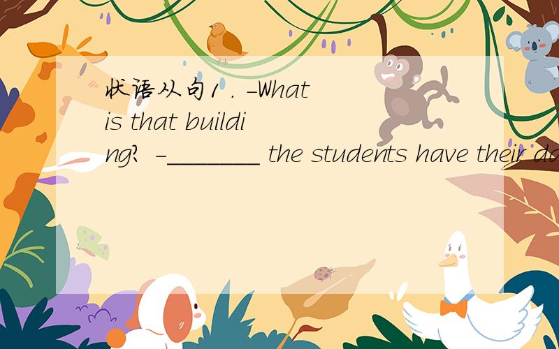 状语从句1 . -What is that building? -_______ the students have their dance classes. A. The building