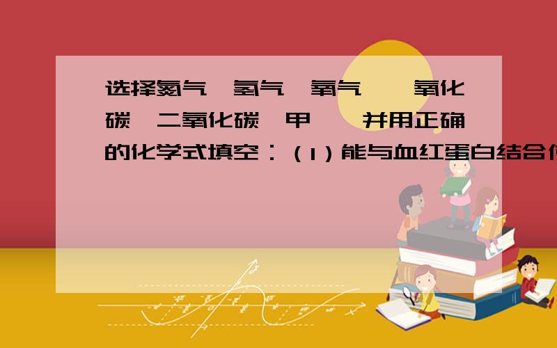 选择氮气、氢气、氧气、一氧化碳、二氧化碳、甲烷,并用正确的化学式填空：（1）能与血红蛋白结合使血红蛋白丧失运输氧的能力是：（2）属于最简答的有机物,是天然气的主要成分的是：