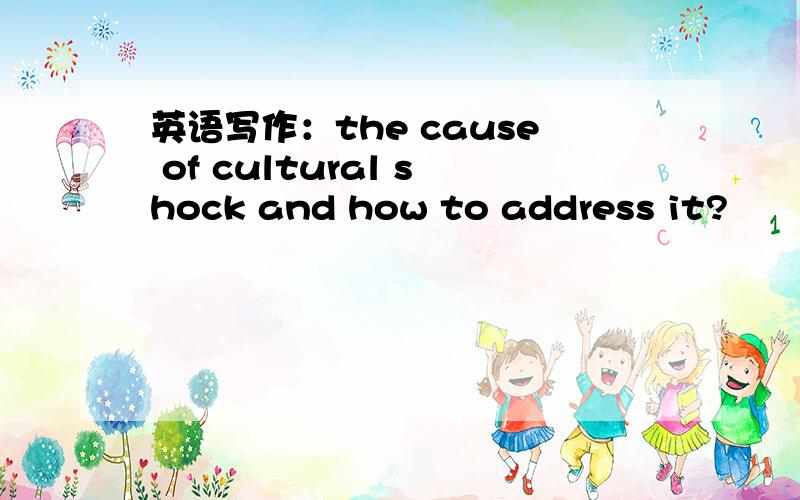 英语写作：the cause of cultural shock and how to address it?