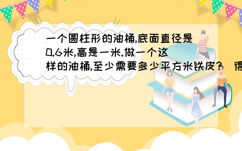 一个圆柱形的油桶,底面直径是0.6米,高是一米.做一个这样的油桶,至少需要多少平方米铁皮?（得数保留两位小数）