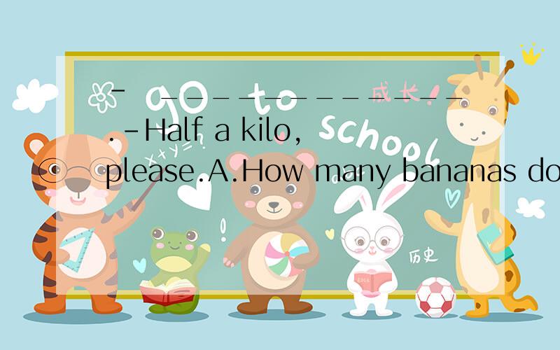 －　____________.－Half a kilo,please.A.How many bananas do you want?B.How much are they?C.Do you want some bananas?D.Hello,good morning.