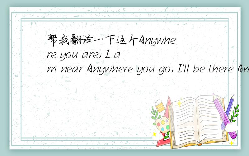 帮我翻译一下这个Anywhere you are,I am near Anywhere you go,I'll be there Anytime you whi