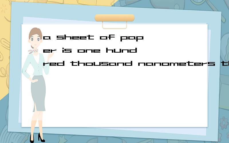 a sheet of paper is one hundred thousand nanometers thick ,and ______a so is your hairb so your hair is c nor is your haird so your hair are