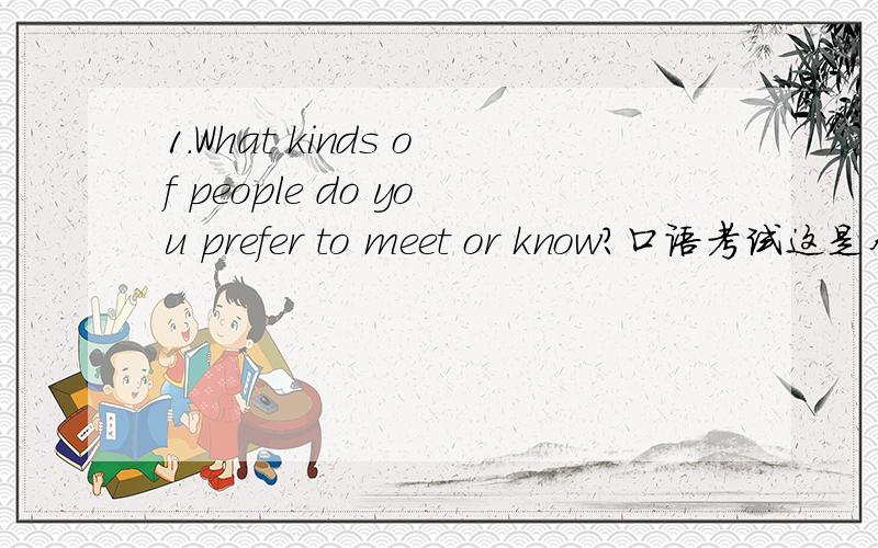 1.What kinds of people do you prefer to meet or know?口语考试这是个口语考试 帮个忙啊1.What kinds of people do you prefer to meet or know?2.Tell me about a lucky coincidence that happened to you.3.What foreign culture interests you?Why?