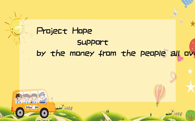 Project Hope ____ (support) by the money from the people all over the world.