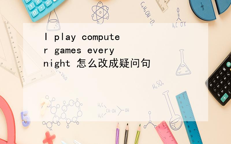 I play computer games every night 怎么改成疑问句