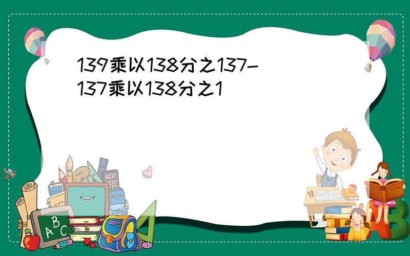 139乘以138分之137-137乘以138分之1