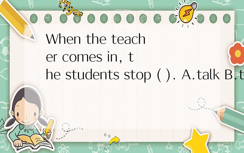 When the teacher comes in, the students stop ( ). A.talk B.talking C.to talk D.talks