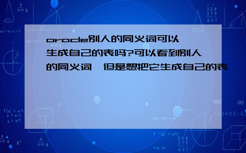 oracle别人的同义词可以生成自己的表吗?可以看到别人的同义词,但是想把它生成自己的表